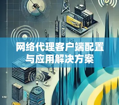 网络代理客户端配置与应用解决方案