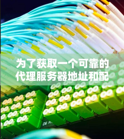 为了获取一个可靠的代理服务器地址和配置方法,请按照以下步骤操作