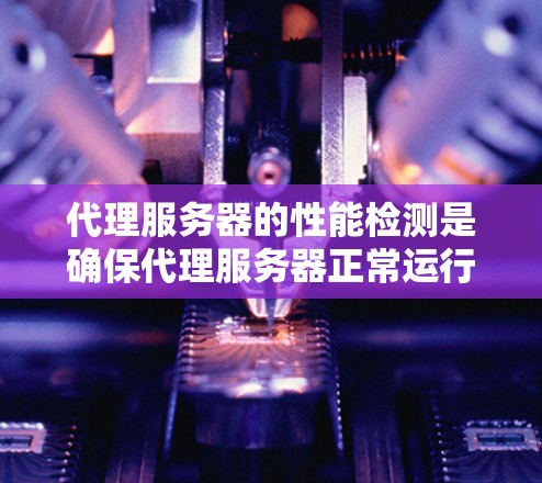 代理服务器的性能检测是确保代理服务器正常运行、稳定性和可靠性的重要步骤。以下是一些常用的方法和工具,可以帮助你检测代理服务器的性能问题
