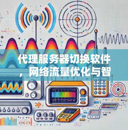代理服务器切换软件,网络流量优化与智能化管理