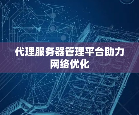 代理服务器管理平台助力网络优化