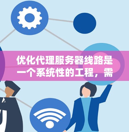 优化代理服务器线路是一个系统性的工程，需要从多个方面进行规划和调整。以下是一个有条理的优化步骤指南，帮助您实现高效、稳定和安全的代理服务器配置