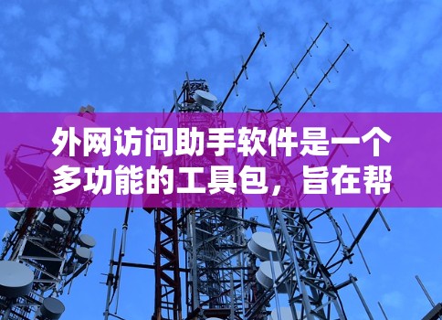 外网访问助手软件是一个多功能的工具包,旨在帮助用户高效、安全地访问外网资源。以下是对这些软件的详细分析和建议 外网访问助手软件是一个多功能的工具包,旨在帮助用户高效、安全地访问外网资源。以下是对这些软件的详细分析和建议