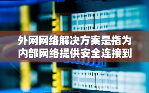 外网网络解决方案是指为内部网络提供安全连接到外部网络的综合性方案,旨在确保数据和网络的安全性。以下是对外网网络解决方案的详细分析和总结