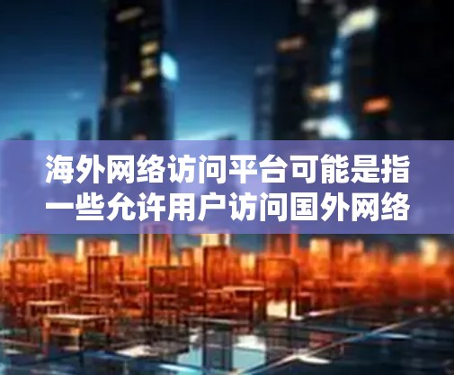 海外网络访问平台可能是指一些允许用户访问国外网络资源、服务或网站的工具、应用或平台。以下是一些常见的海外网络访问相关工具和平台
