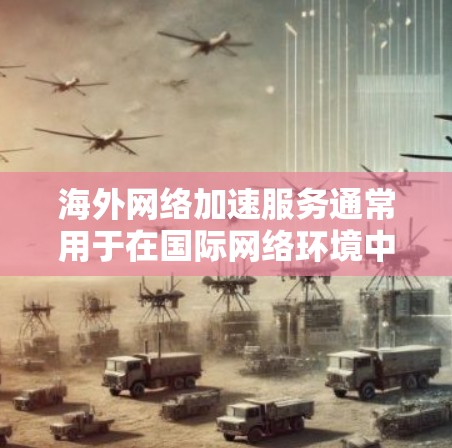 海外网络加速服务通常用于在国际网络环境中提高数据传输和访问速度，减少延迟，确保稳定连接。这些服务主要针对企业、个人用户或需要频繁访问国外资源的用户。以下是一些常见的网络加速技术和服务类型