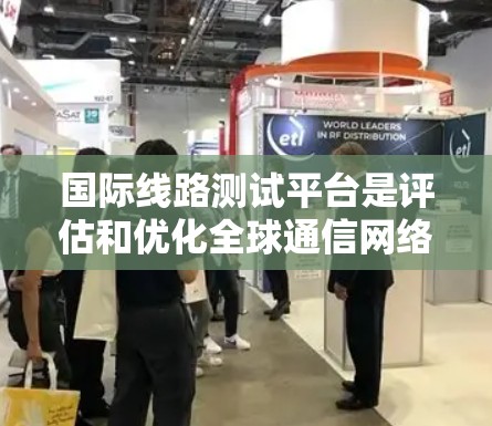 国际线路测试平台是评估和优化全球通信网络性能的重要工具,广泛应用于金融、电子商务、政府等行业。以下是对国际线路测试平台的详细分析和总结