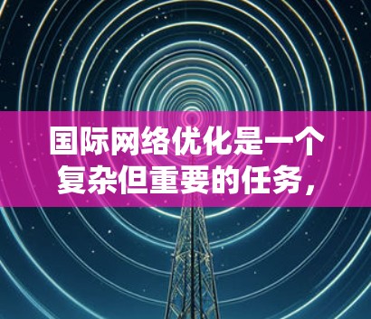 国际网络优化是一个复杂但重要的任务,需要系统地规划和实施。以下是一个分步骤的解决方案,帮助您有效优化国际网络