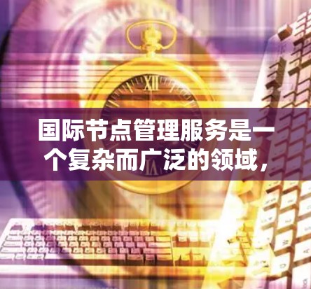 国际节点管理服务是一个复杂而广泛的领域,涉及多个方面,包括技术实现、挑战、案例分析和未来趋势。以下是对这一领域的详细分析和总结
