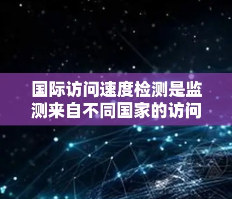 国际访问速度检测是监测来自不同国家的访问流量速度的过程,用于评估网络性能、安全防护和用户体验。以下是对该主题的详细分析和总结