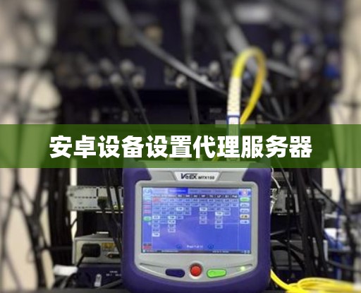 安卓设备设置代理服务器 安卓设备设置代理服务器