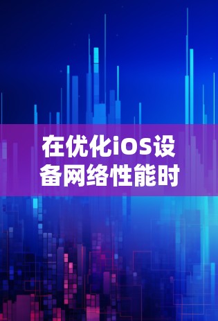 在优化iOS设备网络性能时,可以从以下几个关键方面入手,以确保应用在各种网络环境下都能高效运行 在优化iOS设备网络性能时,可以从以下几个关键方面入手,以确保应用在各种网络环境下都能高效运行