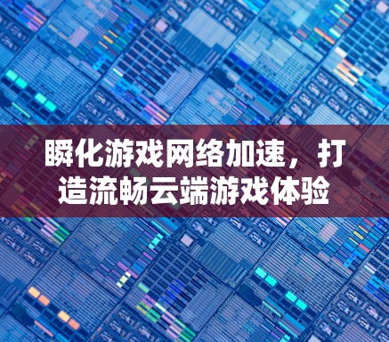 瞬化游戏网络加速,打造流畅云端游戏体验