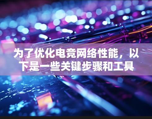 为了优化电竞网络性能,以下是一些关键步骤和工具推荐