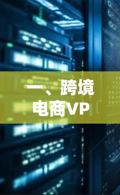 一、跨境电商VPN的主要需求 一、跨境电商VPN的主要需求