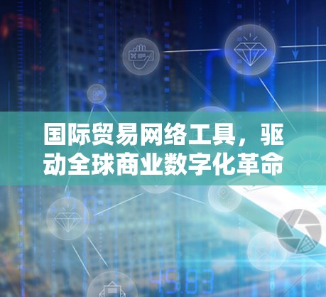 国际贸易网络工具,驱动全球商业数字化革命 国际贸易网络工具,驱动全球商业数字化革命