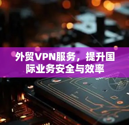 外贸VPN服务，提升国际业务安全与效率
