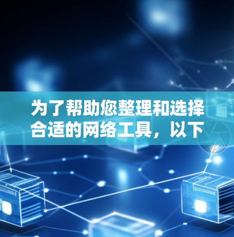 为了帮助您整理和选择合适的网络工具,以下是一个分类和推荐的工具合集,供您参考 为了帮助您整理和选择合适的网络工具,以下是一个分类和推荐的工具合集,供您参考