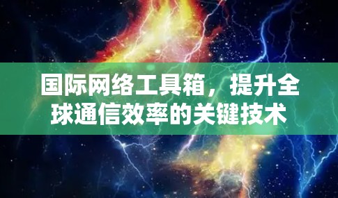 国际网络工具箱,提升全球通信效率的关键技术