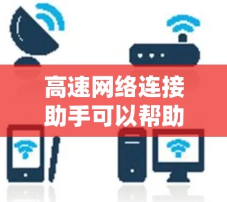 高速网络连接助手可以帮助您快速解决网络性能问题,提升连接速度和稳定性。以下是一些常见的解决方案和优化方法