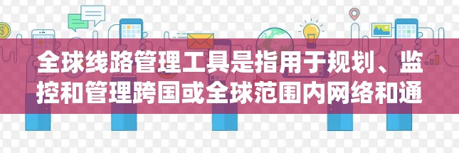 全球线路管理工具是指用于规划、监控和管理跨国或全球范围内网络和通信系统的工具。这类工具通常涉及网络监控、流量管理、安全防护、自动化运维等多个方面,帮助企业或组织有效地管理和优化全球网络资源