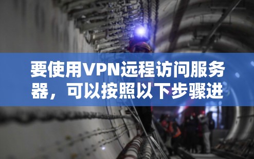 要使用VPN远程访问服务器,可以按照以下步骤进行 要使用VPN远程访问服务器,可以按照以下步骤进行