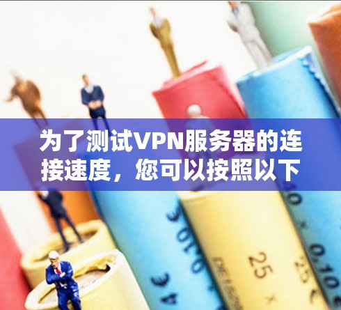 为了测试VPN服务器的连接速度,您可以按照以下步骤进行