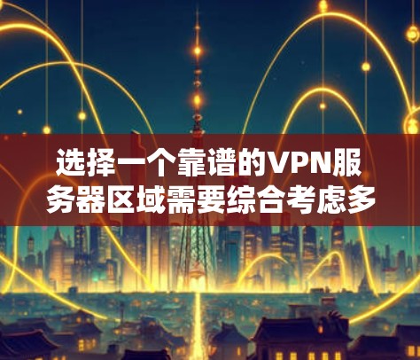 选择一个靠谱的VPN服务器区域需要综合考虑多个因素，以确保既能保护隐私又能提供稳定、快速的连接。以下是分步的选择指南