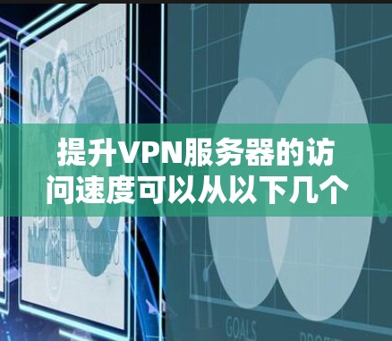 提升VPN服务器的访问速度可以从以下几个方面入手