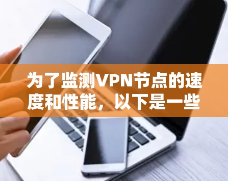 为了监测VPN节点的速度和性能,以下是一些常用的工具和平台,它们可以帮助你实时监控和分析VPN节点的运行情况。这些工具各有优势,适用于不同的监控需求