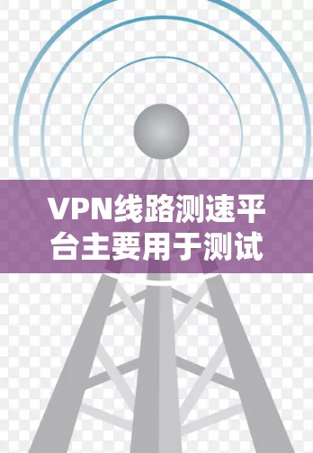 VPN线路测速平台主要用于测试和评估VPN连接的性能,包括速度、延迟和可靠性等关键指标。这些平台通过自动化测试,帮助用户了解网络性能,确保VPN服务的稳定性和速度