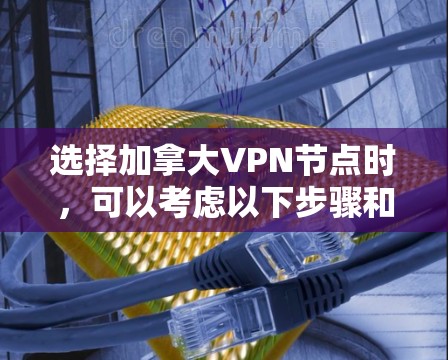 选择加拿大VPN节点时,可以考虑以下步骤和建议