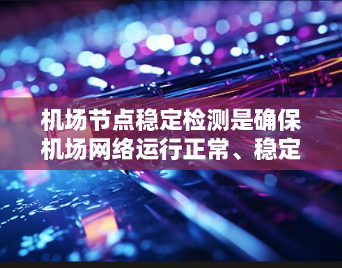 机场节点稳定检测是确保机场网络运行正常、稳定并高可用的关键环节。以下是一些常用的方法和技术来检测机场节点的稳定性 机场节点稳定检测是确保机场网络运行正常、稳定并高可用的关键环节。以下是一些常用的方法和技术来检测机场节点的稳定性