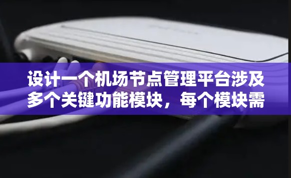 设计一个机场节点管理平台涉及多个关键功能模块,每个模块需要细致的设计和实现。以下是对各个模块的总结和设计思路