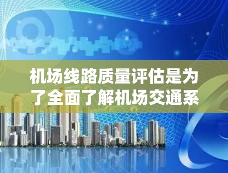 机场线路质量评估是为了全面了解机场交通系统的性能、安全性和舒适性,确保旅客和员工的安全,同时提高运营效率。以下是详细的评估步骤和方法 机场线路质量评估是为了全面了解机场交通系统的性能、安全性和舒适性,确保旅客和员工的安全,同时提高运营效率。以下是详细的评估步骤和方法