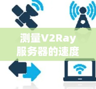 测量V2Ray服务器的速度可以通过以下步骤进行