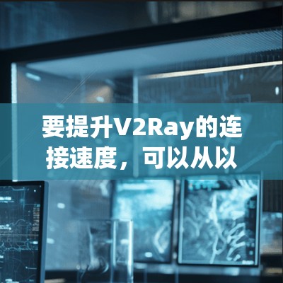 要提升V2Ray的连接速度,可以从以下几个方面进行优化