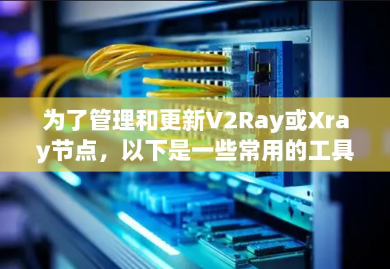 为了管理和更新V2Ray或Xray节点,以下是一些常用的工具和详细的步骤指南