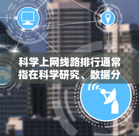 科学上网线路排行通常指在科学研究、数据分析或信息获取过程中,选择最优的互联网连接线路,以确保高效、稳定和可靠地访问所需资源。这可能涉及到多种因素,包括带宽、延迟、网络安全、访问限制等