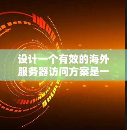 设计一个有效的海外服务器访问方案是一个复杂而重要的任务,涉及多个方面的考量。以下是一个有条理的方案设计,帮助您确保方案的安全性、可靠性和有效性
