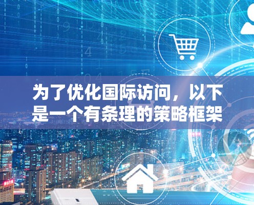 为了优化国际访问,以下是一个有条理的策略框架,涵盖用户体验、技术、内容、法律和推广等多个方面 为了优化国际访问,以下是一个有条理的策略框架,涵盖用户体验、技术、内容、法律和推广等多个方面