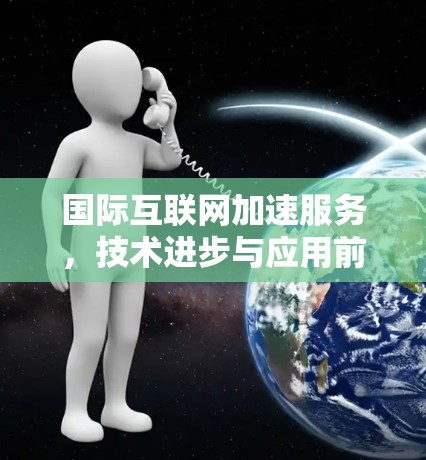 国际互联网加速服务,技术进步与应用前景