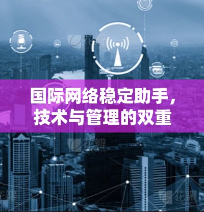 国际网络稳定助手,技术与管理的双重保障 国际网络稳定助手,技术与管理的双重保障