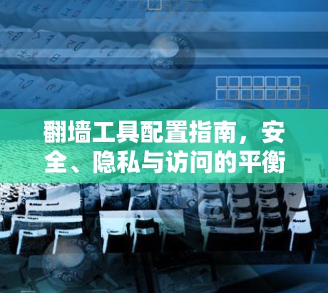 翻墙工具配置指南,安全、隐私与访问的平衡