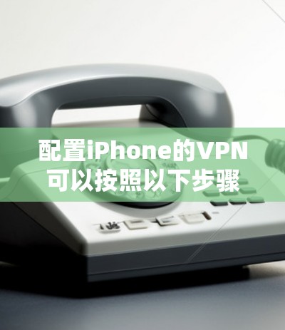 配置iPhone的VPN可以按照以下步骤进行,确保连接安全且顺利