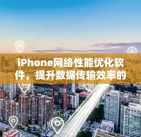 iPhone网络性能优化软件,提升数据传输效率的秘密武器 iPhone网络性能优化软件,提升数据传输效率的秘密武器