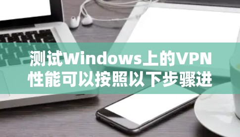 测试Windows上的VPN性能可以按照以下步骤进行