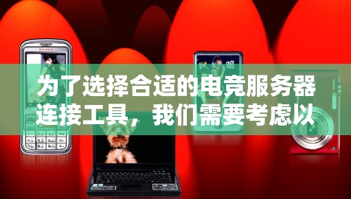 为了选择合适的电竞服务器连接工具，我们需要考虑以下几个关键因素，并根据您的具体需求进行匹配