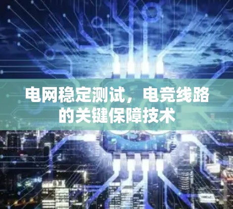 电网稳定测试,电竞线路的关键保障技术 电网稳定测试,电竞线路的关键保障技术