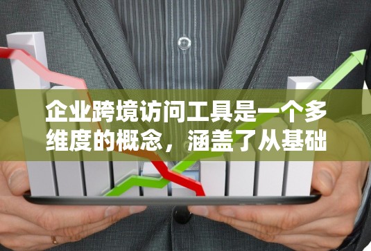 企业跨境访问工具是一个多维度的概念，涵盖了从基础的网络连接到高级协作和支付工具，帮助企业在全球化环境中高效运作。以下是对这些工具的详细分析